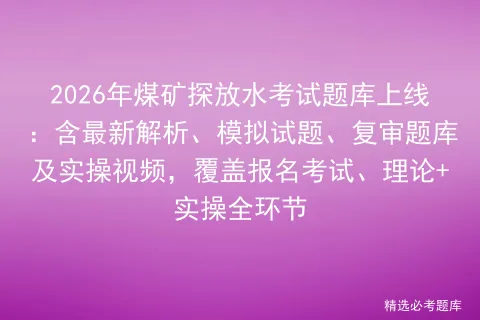 2026年煤矿探放水考试题库上线:含最新解析、模拟试题、复审题库及实操视频,覆盖报名、理论+实操全环节-第1张图片-四季读书网