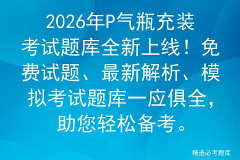2026年P气瓶充装考试题库全新上线!免费试题、最新解析、模拟考试题库一应俱全,助您轻松备考.-第1张图片-四季读书网 2026年P气瓶充装考试题库全新上线!免费试题、最新解析、模拟考试题库一应俱全,助您轻松备考.-第1张图片-四季读书网