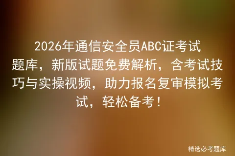 2026年通信安全员ABC证考试题库,新版试题免费解析,含考试技巧与实操视频,助力报名复审,轻松备考!-第1张图片-四季读书网 2026年通信安全员ABC证考试题库,新版试题免费解析,含考试技巧与实操视频,助力报名复审,轻松备考!-第1张图片-四季读书网