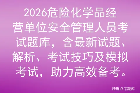 2026危险化学品经营单位安全管理人员考试题库,含最新试题、解析、考试技巧及,助力高效备考.-第1张图片-四季读书网