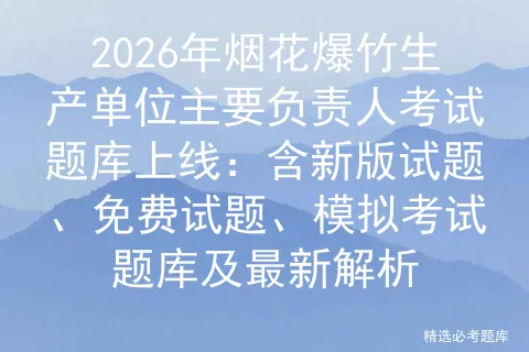 2026年烟花爆竹生产单位主要负责人考试题库上线:含新版试题、免费试题、题库及最新解析-第1张图片-四季读书网 2026年烟花爆竹生产单位主要负责人考试题库上线:含新版试题、免费试题、题库及最新解析-第1张图片-四季读书网