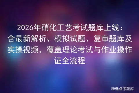 2026年硝化工艺考试题库上线:含最新解析、模拟试题、复审题库及实操视频,覆盖理论与作业操作证全流程-第1张图片-四季读书网 2026年硝化工艺考试题库上线:含最新解析、模拟试题、复审题库及实操视频,覆盖理论与作业操作证全流程-第1张图片-四季读书网