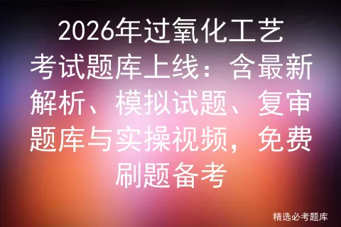 2026年过氧化工艺考试题库上线:含最新解析、模拟试题、复审题库与实操视频,免费刷题备考-第1张图片-四季读书网 2026年过氧化工艺考试题库上线:含最新解析、模拟试题、复审题库与实操视频,免费刷题备考-第1张图片-四季读书网