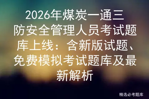 2026年煤炭一通三防安全管理人员考试题库上线:含新版试题、免费题库及最新解析-第1张图片-四季读书网