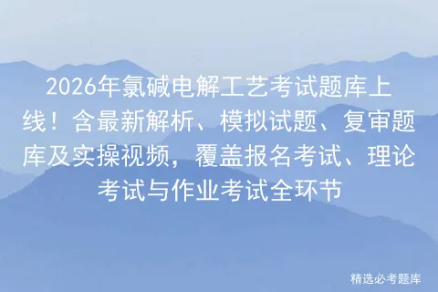 2026年氯碱电解工艺考试题库上线!含最新解析、模拟试题、复审题库及实操视频,覆盖报名、理论与作业全环节-第1张图片-四季读书网