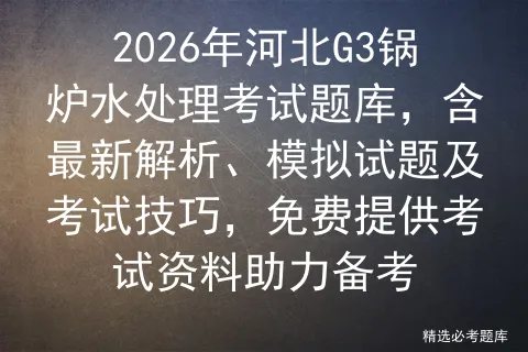 2026年河北G3锅炉水处理考试题库,含最新解析、模拟试题及技巧,免费提供资料助力备考-第1张图片-四季读书网 2026年河北G3锅炉水处理考试题库,含最新解析、模拟试题及技巧,免费提供资料助力备考-第1张图片-四季读书网