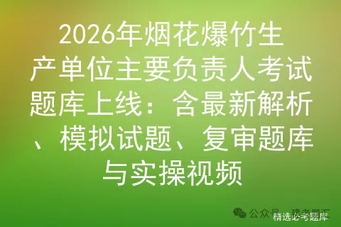 2026年烟花爆竹生产单位主要负责人考试题库上线:含最新解析、试题、复审题库与实操视频-第1张图片-四季读书网
