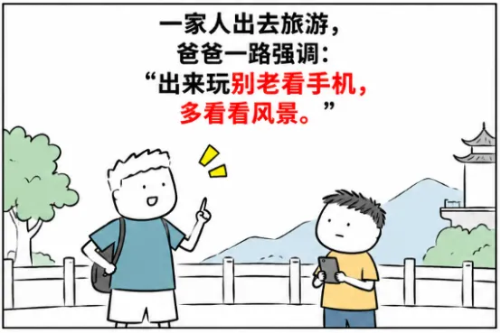 一家人出去旅游,爸爸一路强调:“出来玩别老看手机,多看看风景.”儿子只好把手机收起来.到了景点,爸爸开始拍照、拍视频、发朋友圈,