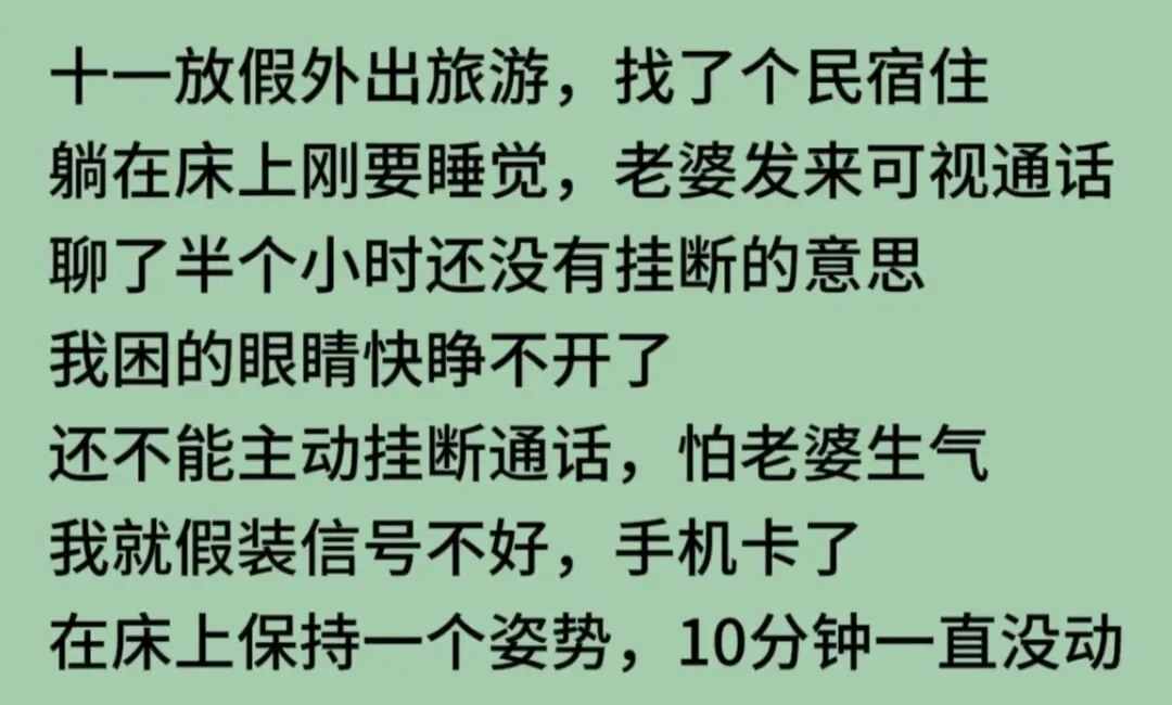十一放假旅游,找个民宿住,躺在床上刚要睡觉,老婆发来可视通话,聊了半个小时,我困的眼睛快睁不开了,不能主动挂断,怕老婆生气.