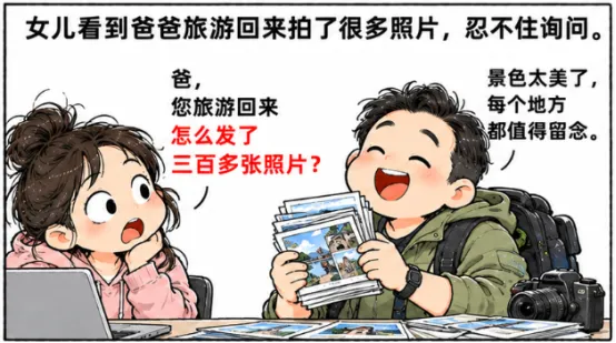 女儿:“爸,您旅游回来怎么发了三百多张照片?”爸爸:“景色太美了,每个地方都值得留念.”女儿:“可您每张照片都是站在景点牌子旁边