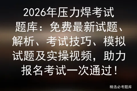 2026年压力焊考试题库:免费最新试题、解析、考试技巧、模拟试题及实操视频,助力报名一次通过! 第1张