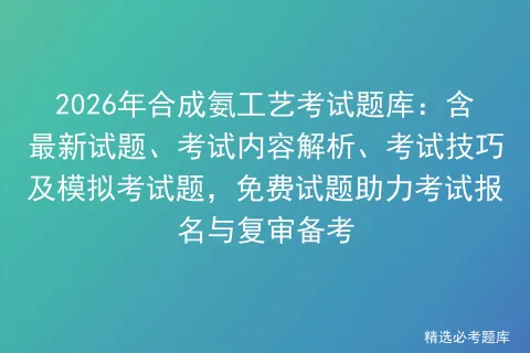2026年合成氨工艺考试题库:含最新试题、考试内容解析、考试技巧及题,免费试题助力考试报名与复审备考 第1张