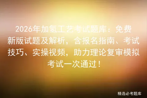 2026年加氢工艺考试题库:免费新版试题及解析,含报名指南、考试技巧、实操视频,助力理论复审一次通过! 第1张