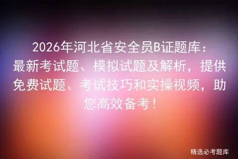 2026年河北省安全员B证题库:最新考试题、模拟试题及解析,提供免费试题、技巧和实操视频,助您高效备考! 第1张