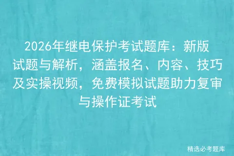 2026年继电保护考试题库:新版试题与解析,涵盖报名、内容、技巧及实操视频,免费试题助力复审与操作证 第1张