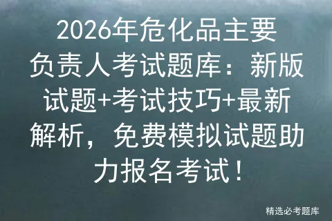 2026年危化品主要负责人考试题库:新版试题+考试技巧+最新解析,免费试题助力报名! 第1张
