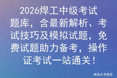 2026焊工中级考试题库,含最新解析、考试技巧及模拟试题,免费试题助力备考,操作证一站通关! 第1张 2026焊工中级考试题库,含最新解析、考试技巧及模拟试题,免费试题助力备考,操作证一站通关! 第1张