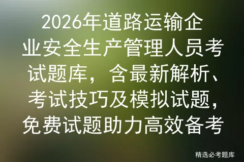 2026年道路运输企业安全生产管理人员考试题库,含最新解析、技巧及试题,免费试题助力高效备考 第1张 2026年道路运输企业安全生产管理人员考试题库,含最新解析、技巧及试题,免费试题助力高效备考 第1张