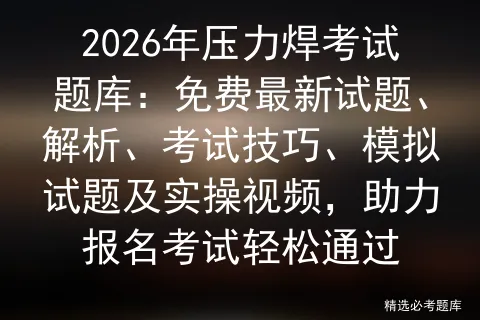 2026年压力焊考试题库:免费最新试题、解析、考试技巧、模拟试题及实操视频,助力报名轻松通过 第1张
