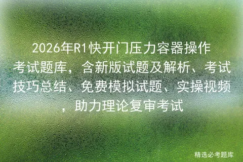 2026年R1快开门压力容器操作考试题库,含新版试题及解析、技巧总结、免费试题、实操视频,助力理论复审 第1张
