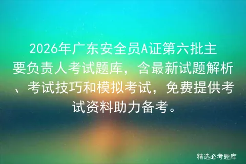2026年广东安全员A证第六批主要负责人考试题库,含最新试题解析、考试技巧和,免费提供考试资料助力备考.-第1张图片-四季读书网