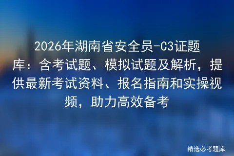 2026年湖南省安全员-C3证题库:含考试题、模拟试题及解析,提供最新资料、报名指南和实操视频,助力高效备考 第1张