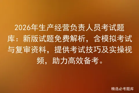 2026年生产经营负责人员考试题库:新版试题免费解析,含模拟考试与复审资料,提供考试技巧及实操视频,助力高效备考. 第1张 2026年生产经营负责人员考试题库:新版试题免费解析,含模拟考试与复审资料,提供考试技巧及实操视频,助力高效备考. 第1张