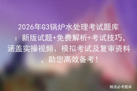 2026年G3锅炉水处理考试题库:新版试题+免费解析+考试技巧,涵盖实操视频、及复审资料,助您高效备考!-第1张图片-四季读书网