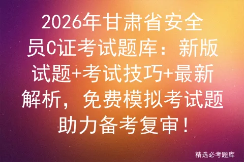 2026年甘肃省安全员C证考试题库:新版试题+考试技巧+最新解析,免费题助力备考复审! 第1张