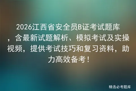 2026江西省安全员B证考试题库,含最新试题解析、模拟考试及实操视频,提供考试技巧和复习资料,助力高效备考! 第1张