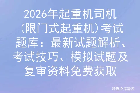 2026年起重机司机(限门式起重机)考试题库:最新试题解析、考试技巧、试题及复审资料免费获取 第1张
