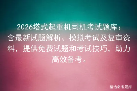 2026塔式起重机司机考试题库:含最新试题解析、模拟考试及复审资料,提供免费试题和考试技巧,助力高效备考. 第1张 2026塔式起重机司机考试题库:含最新试题解析、模拟考试及复审资料,提供免费试题和考试技巧,助力高效备考. 第1张