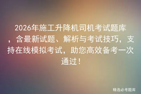 2026年施工升降机司机考试题库,含最新试题、解析与考试技巧,支持在线,助您高效备考一次通过! 第1张 2026年施工升降机司机考试题库,含最新试题、解析与考试技巧,支持在线,助您高效备考一次通过! 第1张