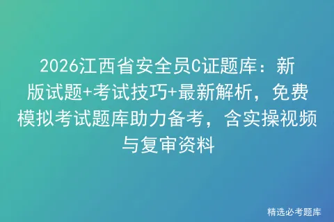 2026江西省安全员C证题库:新版试题+考试技巧+最新解析,免费题库助力备考,含实操视频与复审资料 第1张 2026江西省安全员C证题库:新版试题+考试技巧+最新解析,免费题库助力备考,含实操视频与复审资料 第1张