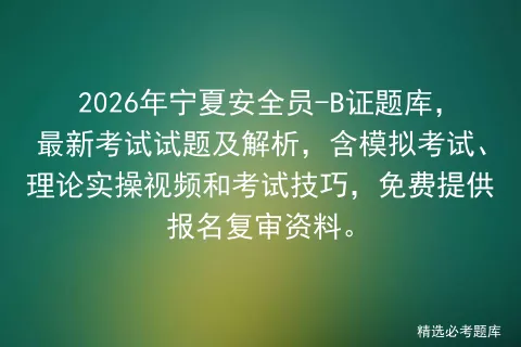 2026年宁夏安全员-B证题库,最新考试试题及解析,含模拟考试、理论实操视频和考试技巧,免费提供报名复审资料. 第1张 2026年宁夏安全员-B证题库,最新考试试题及解析,含模拟考试、理论实操视频和考试技巧,免费提供报名复审资料. 第1张
