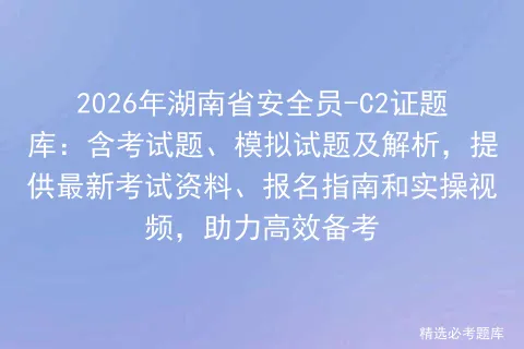 2026年湖南省安全员-C2证题库:含考试题、模拟试题及解析,提供最新资料、报名指南和实操视频,助力高效备考 第1张 2026年湖南省安全员-C2证题库:含考试题、模拟试题及解析,提供最新资料、报名指南和实操视频,助力高效备考 第1张