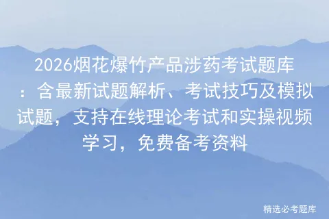 2026烟花爆竹产品涉药考试题库:含最新试题解析、考试技巧及试题,支持在线理论和实操视频学习,免费备考资料 第1张 2026烟花爆竹产品涉药考试题库:含最新试题解析、考试技巧及试题,支持在线理论和实操视频学习,免费备考资料 第1张