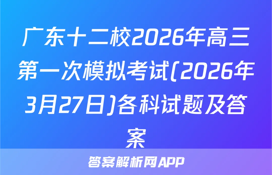 广东十二校2026年高三第一次模拟考试(2026年3月27日)各科试题及答案 第1张 广东十二校2026年高三第一次模拟考试(2026年3月27日)各科试题及答案 第1张