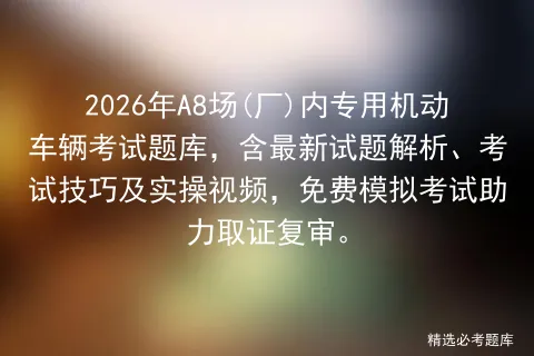2026年A8场(厂)内专用机动车辆考试题库,含最新试题解析、考试技巧及实操视频,免费助力取证复审. 第1张 2026年A8场(厂)内专用机动车辆考试题库,含最新试题解析、考试技巧及实操视频,免费助力取证复审. 第1张