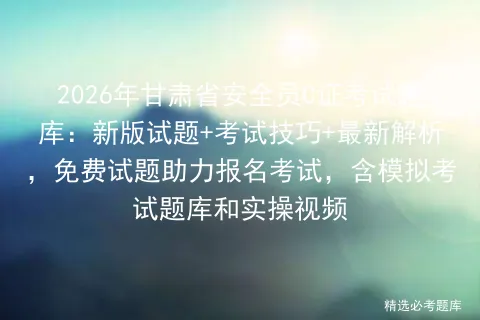 2026年甘肃省安全员C证考试题库:新版试题+考试技巧+最新解析,免费试题助力报名考试,含题库和实操视频 第1张