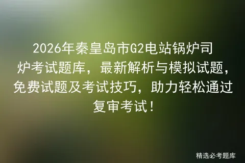 2026年秦皇岛市G2电站锅炉司炉考试题库,最新解析与模拟试题,免费试题及技巧,助力轻松通过复审!-第1张图片-四季读书网 2026年秦皇岛市G2电站锅炉司炉考试题库,最新解析与模拟试题,免费试题及技巧,助力轻松通过复审!-第1张图片-四季读书网