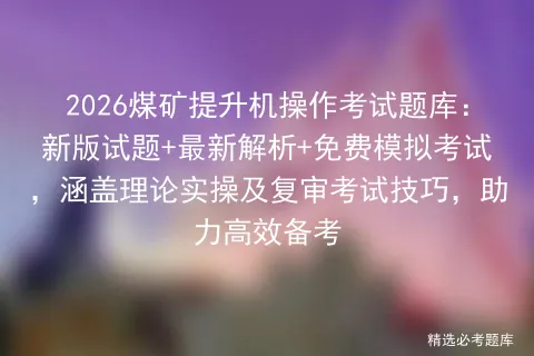 2026煤矿提升机操作考试题库:新版试题+最新解析+免费模拟考试,涵盖理论实操及复审考试技巧,助力高效备考 第1张 2026煤矿提升机操作考试题库:新版试题+最新解析+免费模拟考试,涵盖理论实操及复审考试技巧,助力高效备考 第1张
