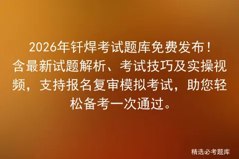2026年钎焊考试题库免费发布!含最新试题解析、考试技巧及实操视频,支持报名复审,助您轻松备考一次通过. 第1张