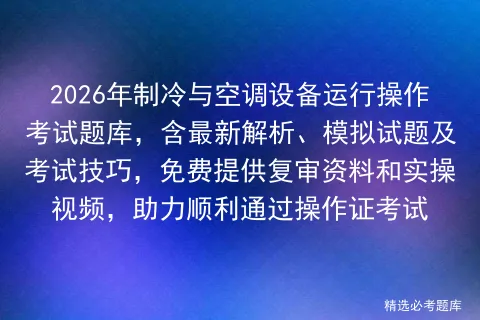 2026年制冷与空调设备运行操作考试题库,含最新解析、模拟试题及技巧,免费提供复审资料和实操视频,助力顺利通过操作证 第1张 2026年制冷与空调设备运行操作考试题库,含最新解析、模拟试题及技巧,免费提供复审资料和实操视频,助力顺利通过操作证 第1张