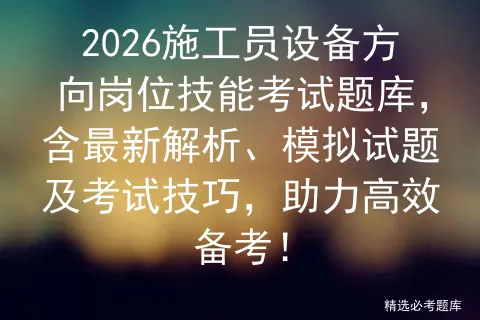 2026施工员设备方向岗位技能考试题库,含最新解析、模拟试题及技巧,助力高效备考! 第1张