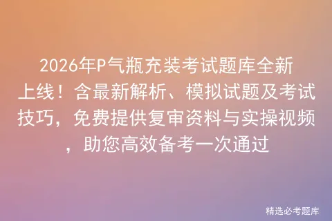 2026年P气瓶充装考试题库全新上线!含最新解析、模拟试题及技巧,免费提供复审资料与实操视频,助您高效备考一次通过 第1张 2026年P气瓶充装考试题库全新上线!含最新解析、模拟试题及技巧,免费提供复审资料与实操视频,助您高效备考一次通过 第1张