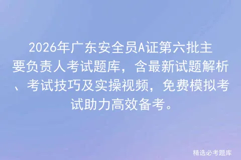 2026年广东安全员A证第六批主要负责人考试题库,含最新试题解析、考试技巧及实操视频,免费助力高效备考. 第1张 2026年广东安全员A证第六批主要负责人考试题库,含最新试题解析、考试技巧及实操视频,免费助力高效备考. 第1张