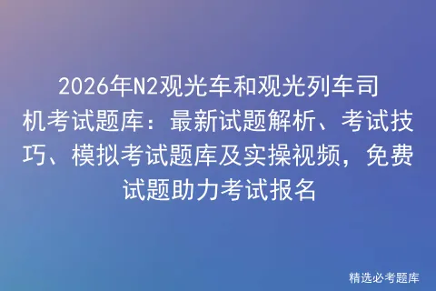 2026年N2观光车和观光列车司机考试题库:最新试题解析、考试技巧、题库及实操视频,免费试题助力考试报名-第1张图片-四季读书网