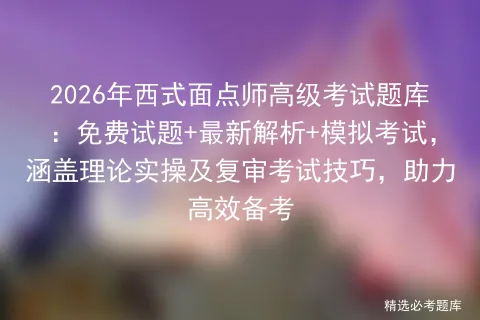 2026年西式面点师高级考试题库:免费试题+最新解析+模拟考试,涵盖理论实操及复审考试技巧,助力高效备考 第1张 2026年西式面点师高级考试题库:免费试题+最新解析+模拟考试,涵盖理论实操及复审考试技巧,助力高效备考 第1张