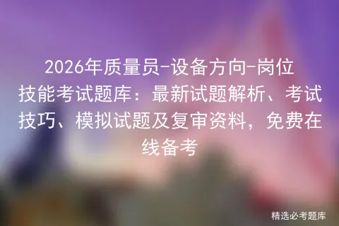 2026年质量员-设备方向-岗位技能考试题库:最新试题解析、考试技巧、试题及复审资料,免费在线备考 第1张 2026年质量员-设备方向-岗位技能考试题库:最新试题解析、考试技巧、试题及复审资料,免费在线备考 第1张
